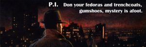P.I. - Don your fedoras and trenchcoats, gumshoes, mystery is afoot
